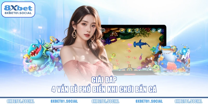 Giải đáp 4 vấn đề phổ biến khi chơi bắn cá